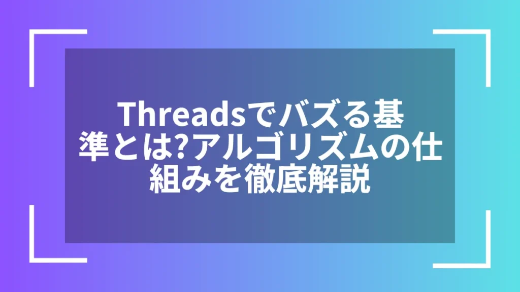 Threadsでバズる基準とは？アルゴリズムの仕組みを徹底解説