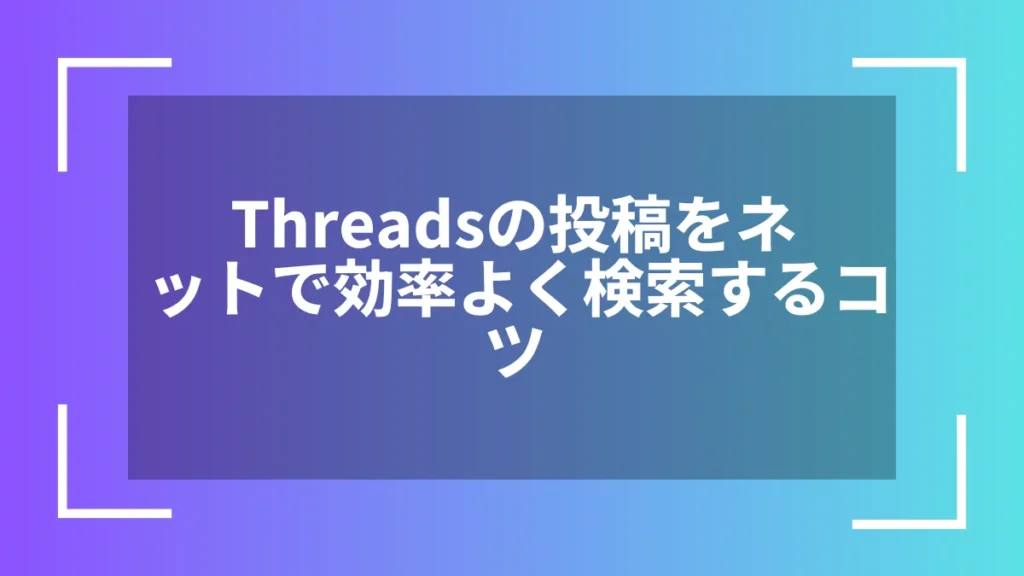 Threadsの投稿をネットで効率よく検索するコツ