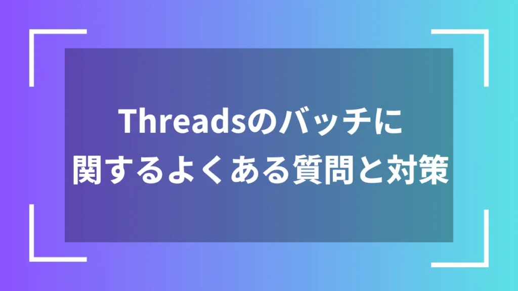 Threadsのバッチに関するよくある質問と対策