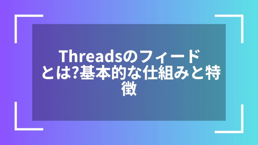 Threadsのフィードとは？基本的な仕組みと特徴