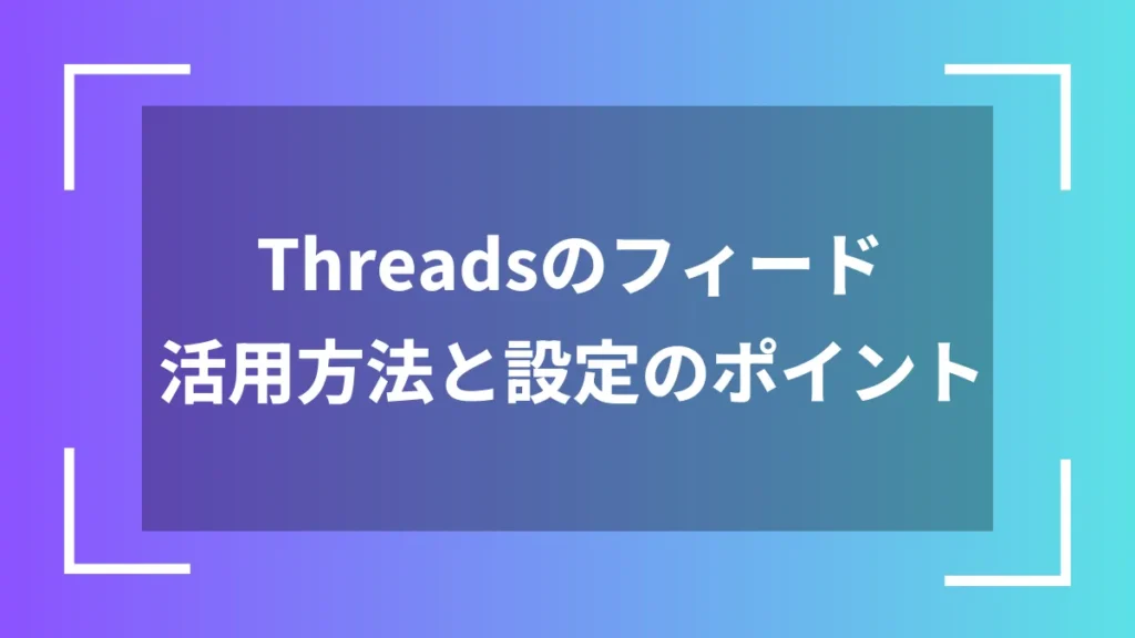 Threadsのフィード活用方法と設定のポイント