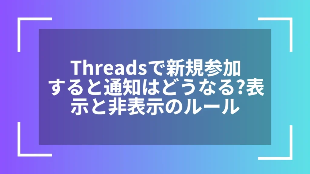 Threadsで新規参加すると通知はどうなる？表示と非表示のルール