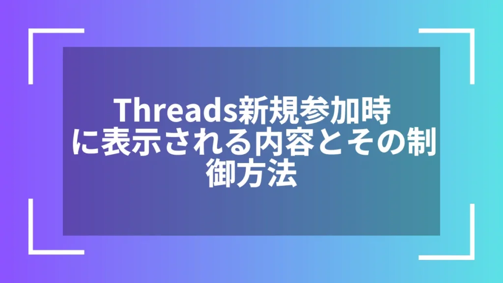 Threads新規参加時に表示される内容とその制御方法