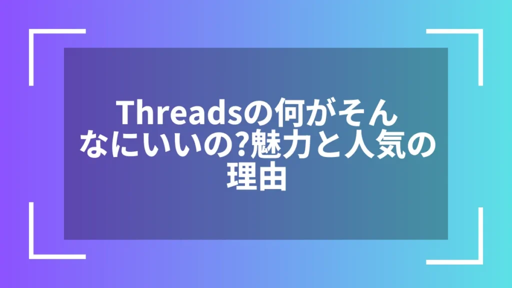 Threadsの何がそんなにいいの？魅力と人気の理由