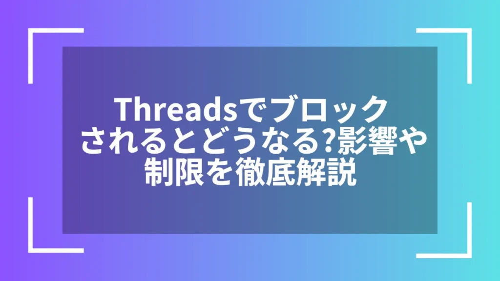 Threadsでブロックされるとどうなる？影響や制限を徹底解説