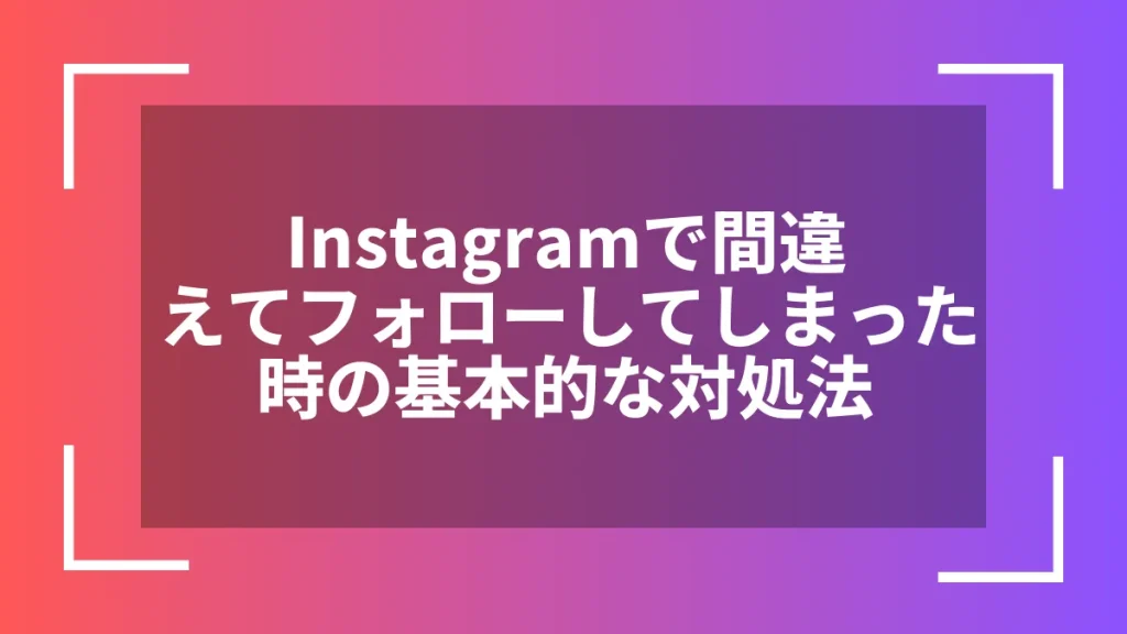 Instagramで間違えてフォローしてしまった時の基本的な対処法