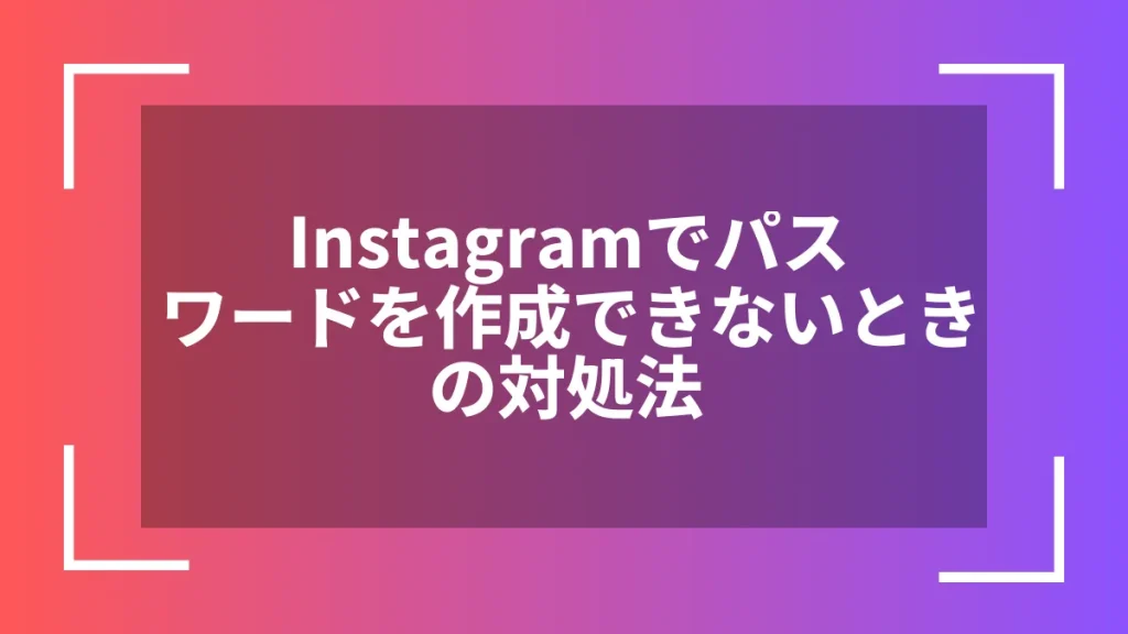 Instagramでパスワードを作成できないときの対処法