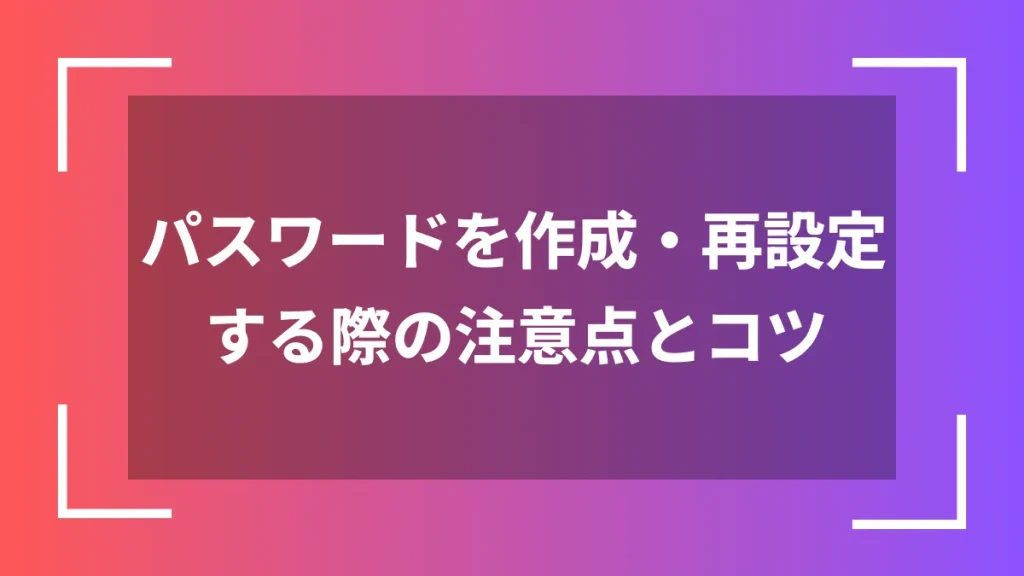 パスワードを作成・再設定する際の注意点とコツ