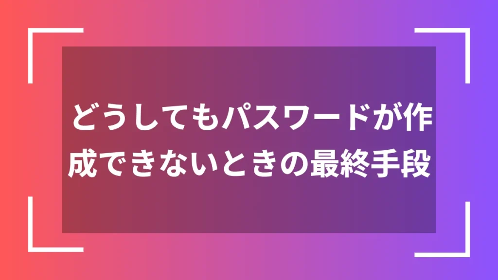 どうしてもパスワードが作成できないときの最終手段