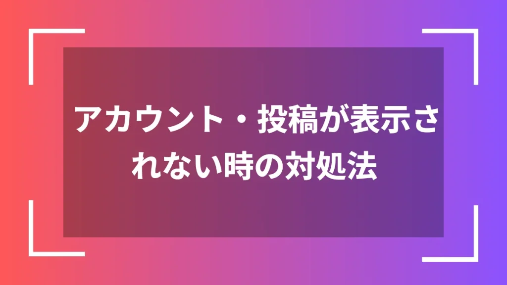 アカウント・投稿が表示されない時の対処法
