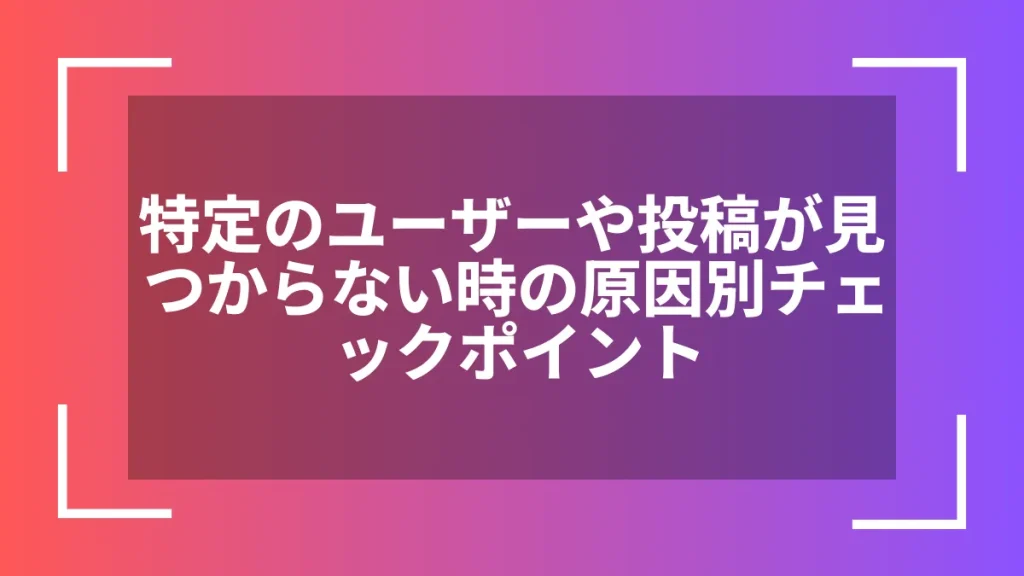 特定のユーザーや投稿が見つからない時の原因別チェックポイント