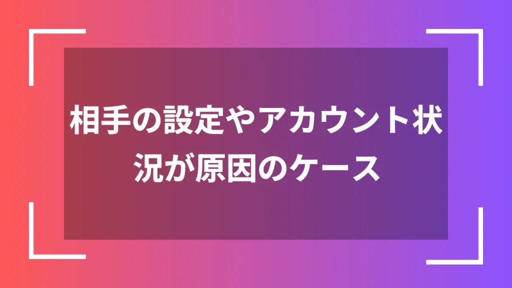 相手の設定やアカウント状況が原因のケース