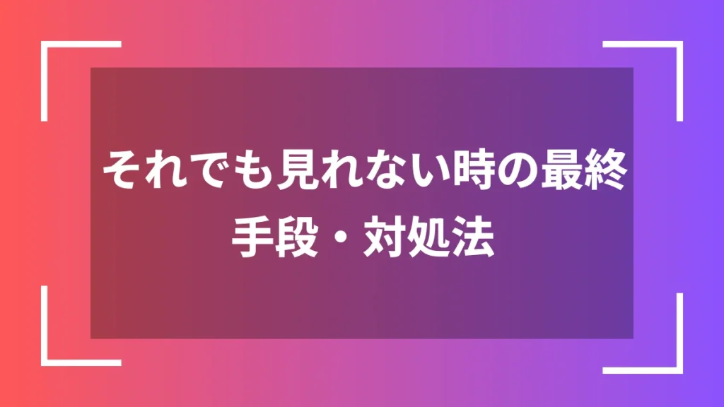 それでも見れない時の最終手段・対処法