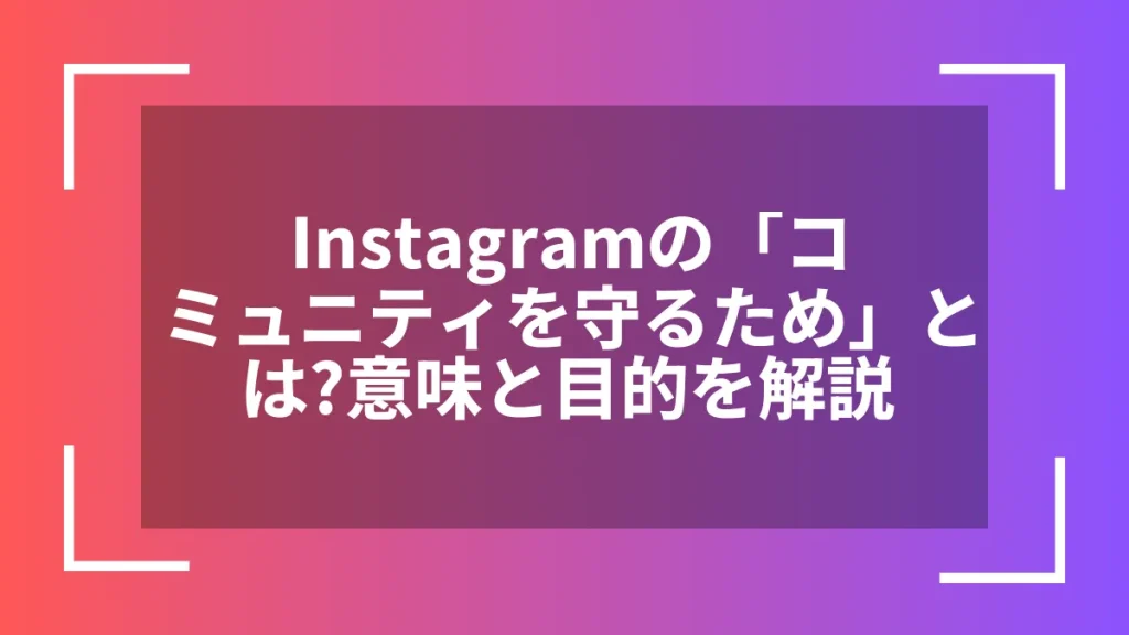 Instagramの「コミュニティを守るため」とは？意味と目的を解説