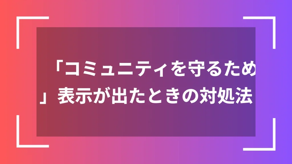 「コミュニティを守るため」表示が出たときの対処法