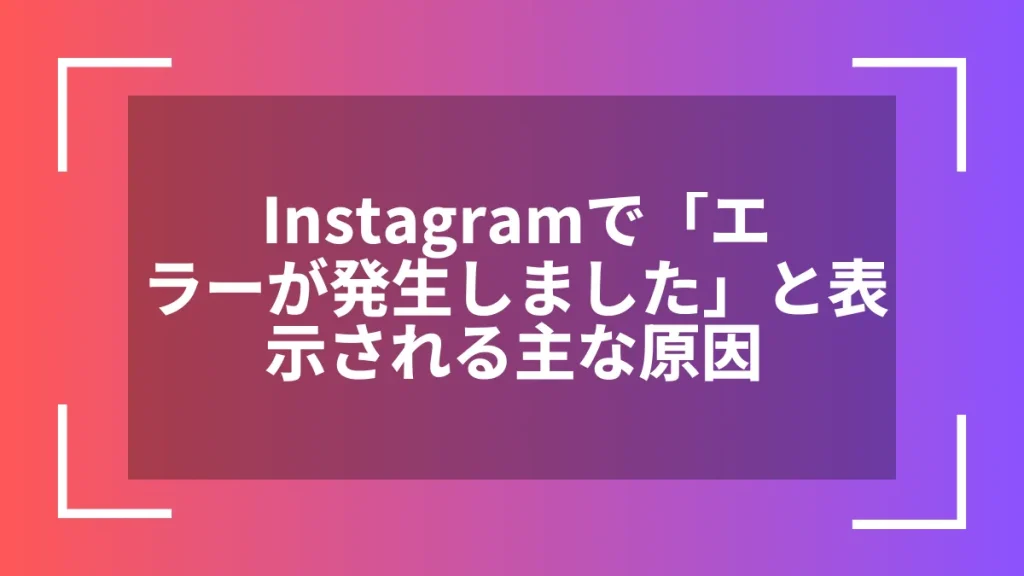 Instagramで「エラーが発生しました」と表示される主な原因