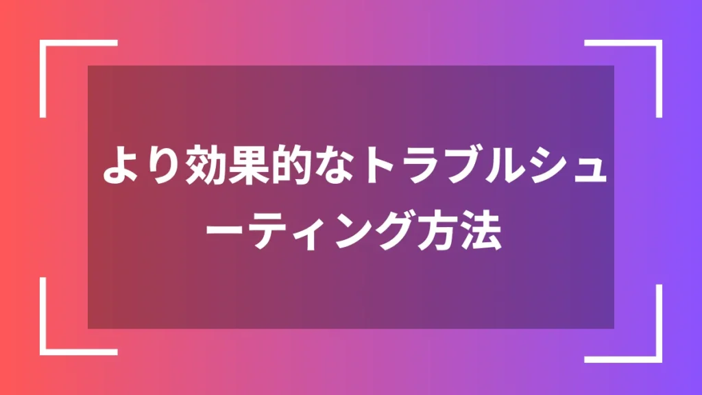 より効果的なトラブルシューティング方法