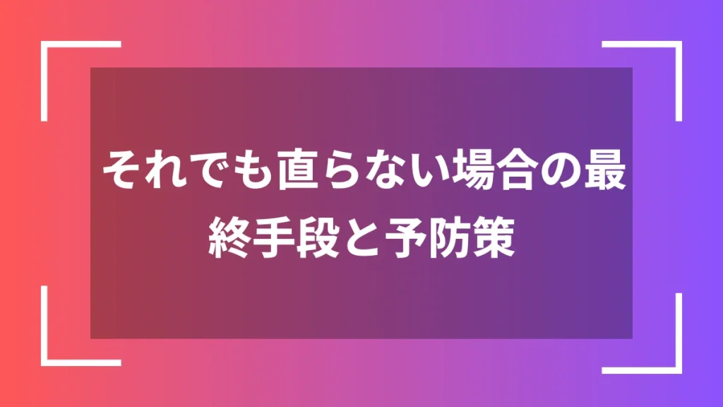 それでも直らない場合の最終手段と予防策