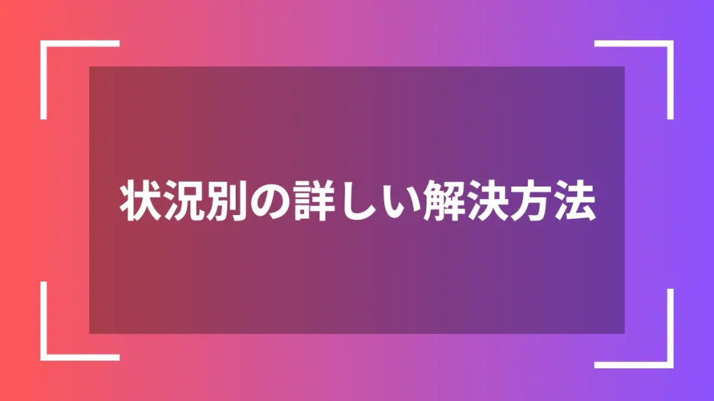 状況別の詳しい解決方法