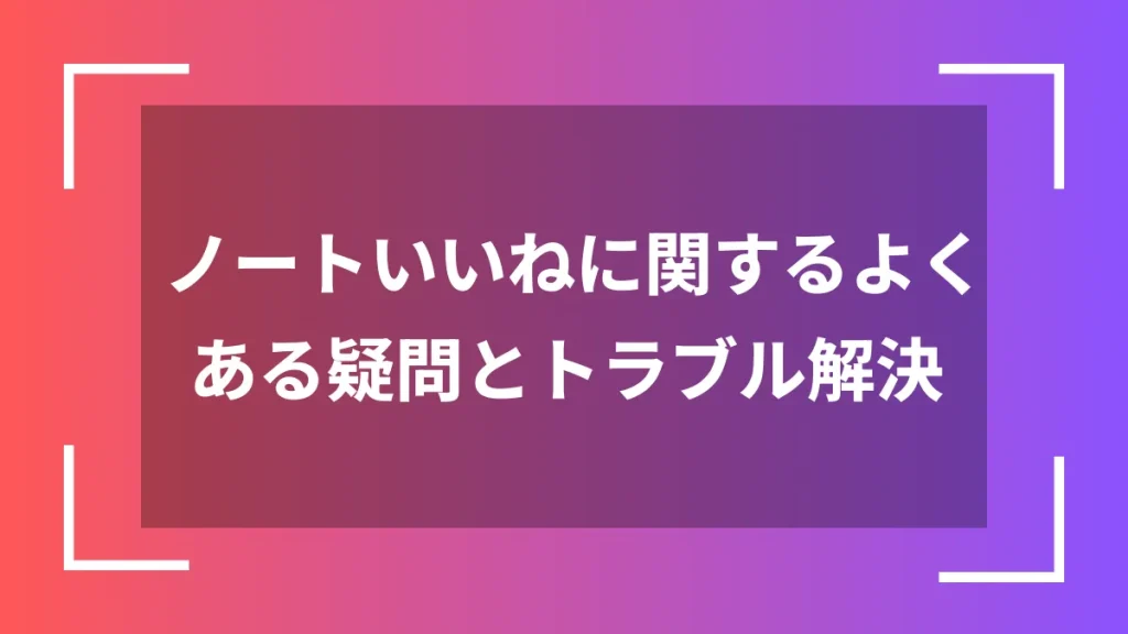 ノートいいねに関するよくある疑問とトラブル解決
