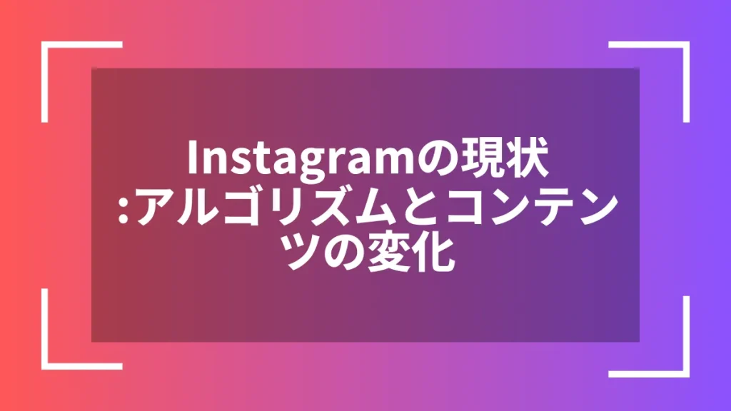 Instagramの現状：アルゴリズムとコンテンツの変化