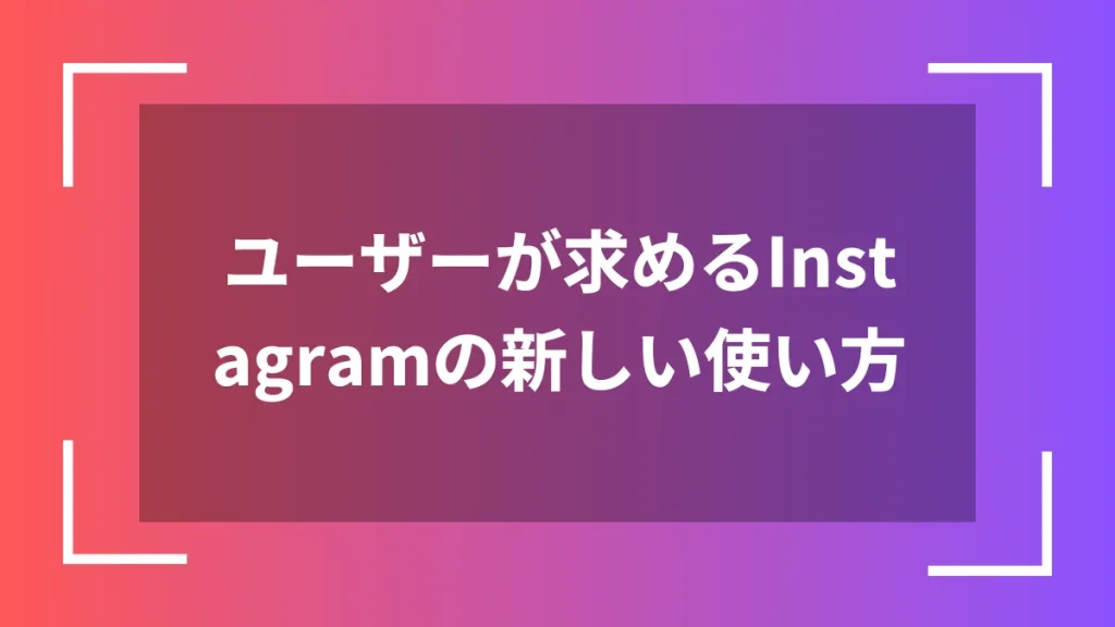 ユーザーが求めるInstagramの新しい使い方