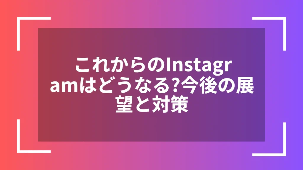 これからのInstagramはどうなる？今後の展望と対策