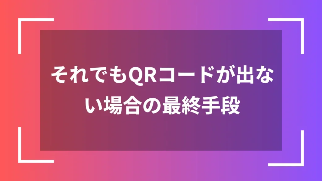 それでもQRコードが出ない場合の最終手段