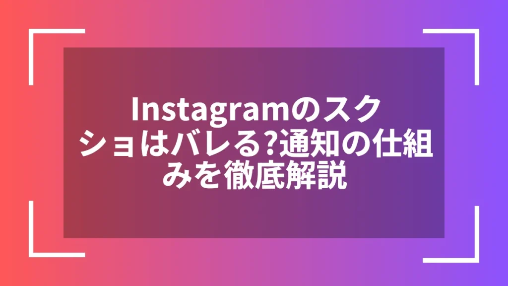 Instagramのスクショはバレる?通知の仕組みを徹底解説