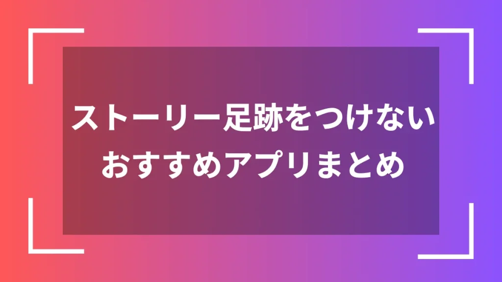 ストーリー足跡をつけないおすすめアプリまとめ