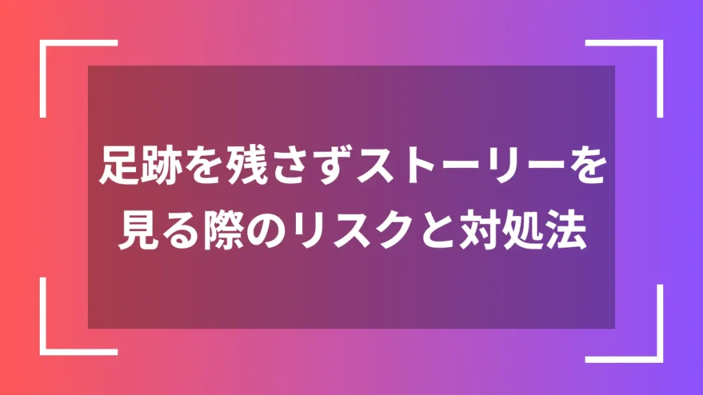 足跡を残さずストーリーを見る際のリスクと対処法