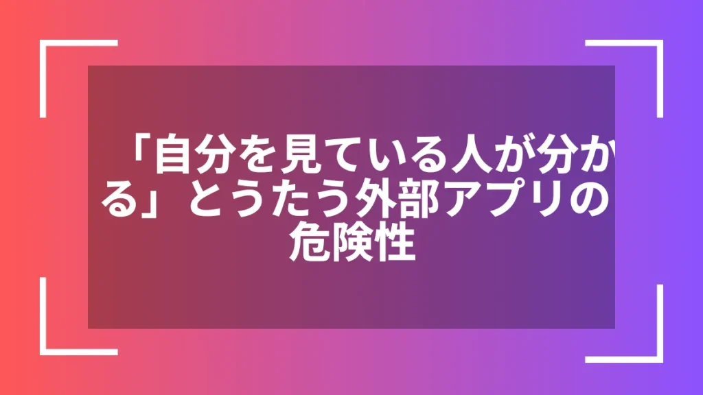 「自分を見ている人が分かる」とうたう外部アプリの危険性