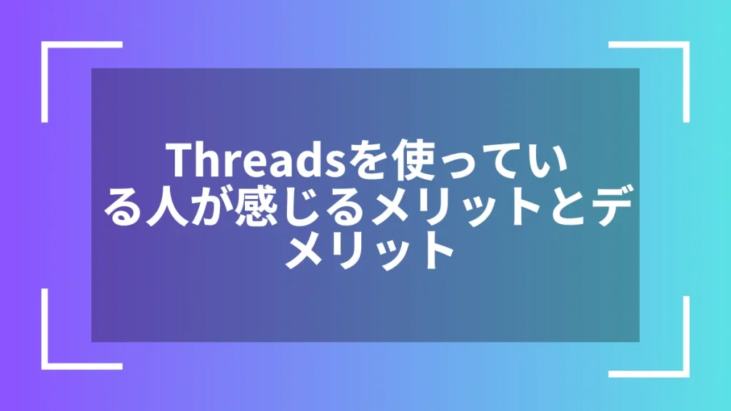 Threadsを使っている人が感じるメリットとデメリット