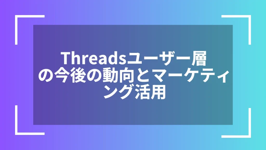 Threadsユーザー層の今後の動向とマーケティング活用