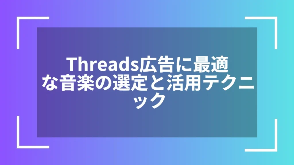Threads広告に最適な音楽の選定と活用テクニック
