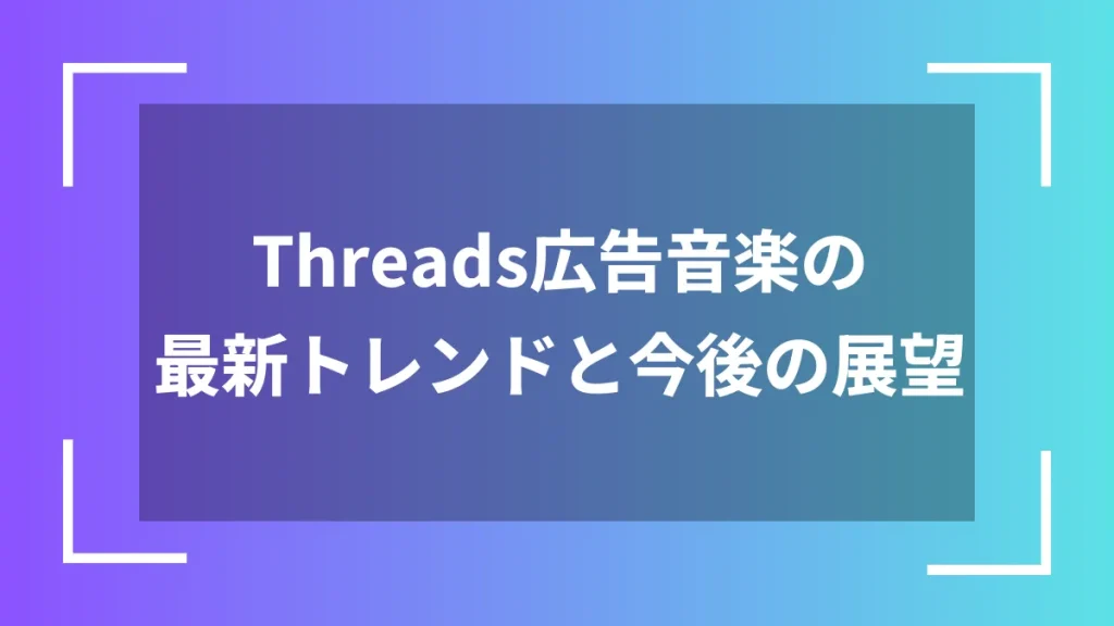 Threads広告音楽の最新トレンドと今後の展望