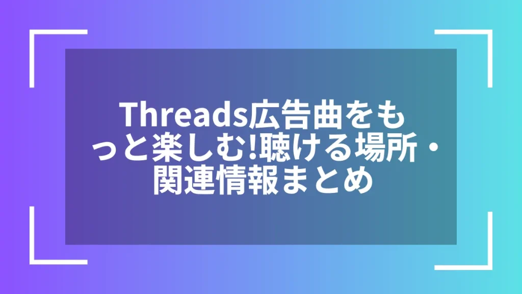 Threads広告曲をもっと楽しむ!聴ける場所・関連情報まとめ