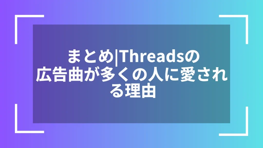 まとめ|Threadsの広告曲が多くの人に愛される理由