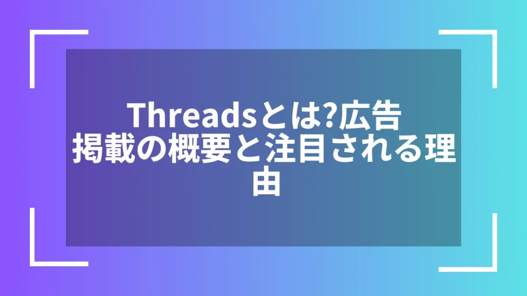 Threadsとは？広告掲載の概要と注目される理由