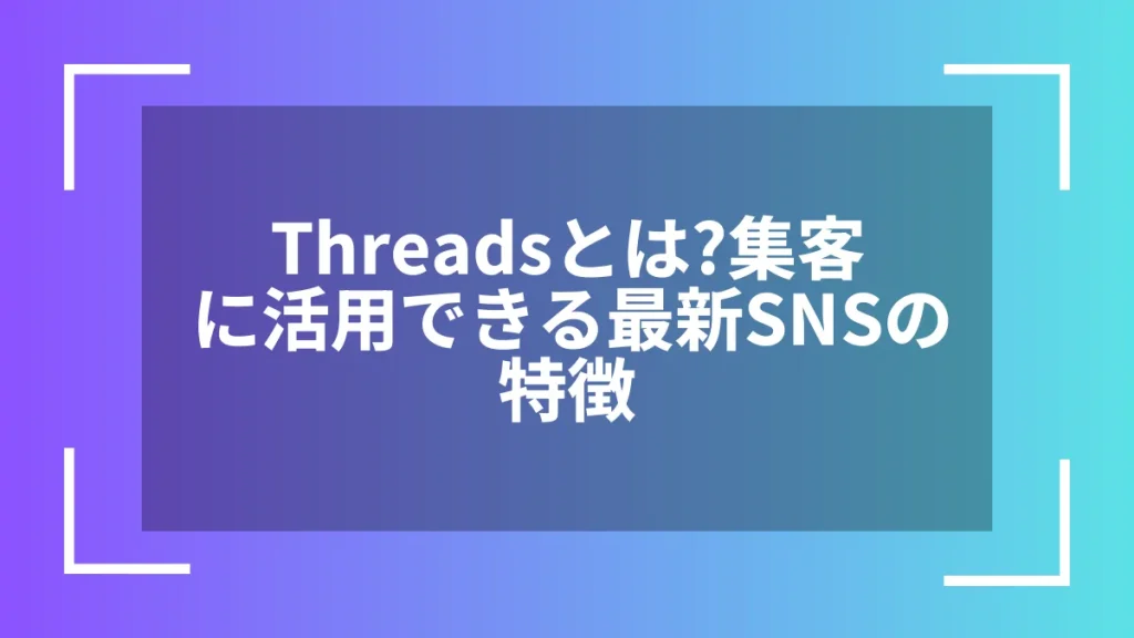 Threadsとは?集客に活用できる最新SNSの特徴