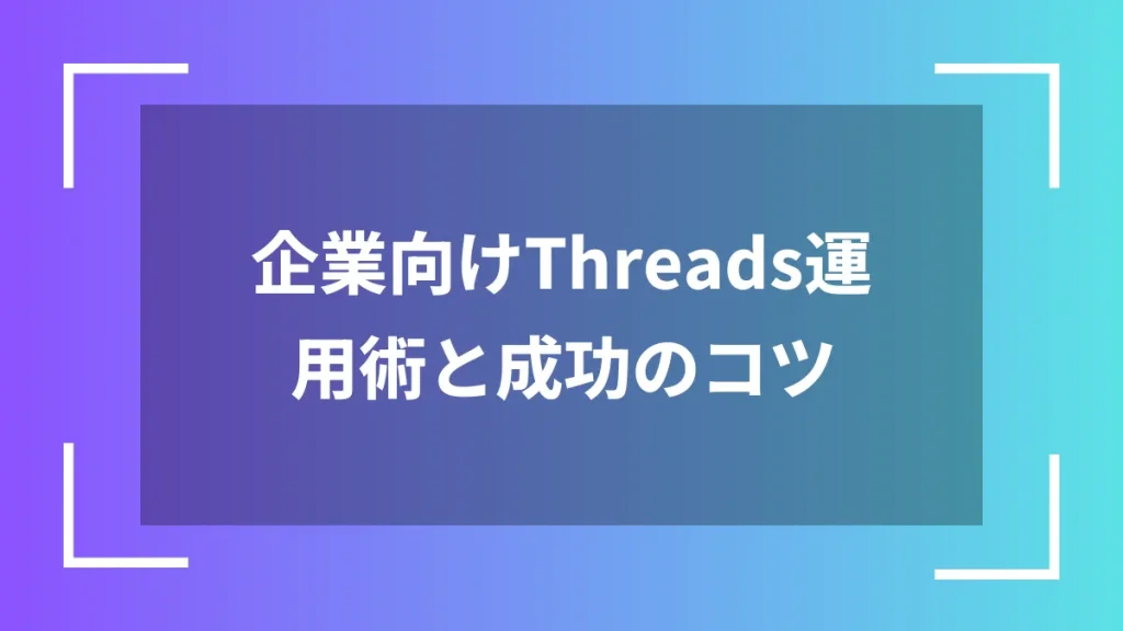 企業向けThreads運用術と成功のコツ