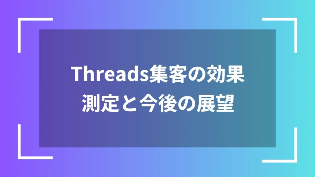 Threads集客の効果測定と今後の展望