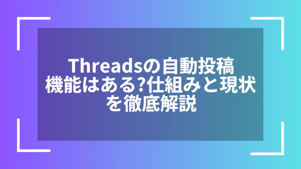 Threadsの自動投稿機能はある？仕組みと現状を徹底解説