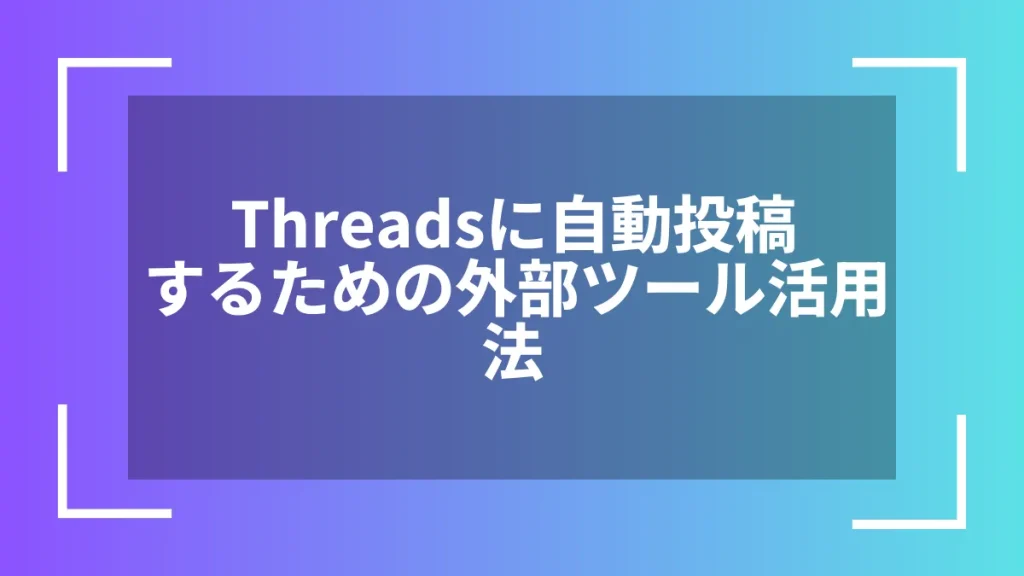 Threadsに自動投稿するための外部ツール活用法