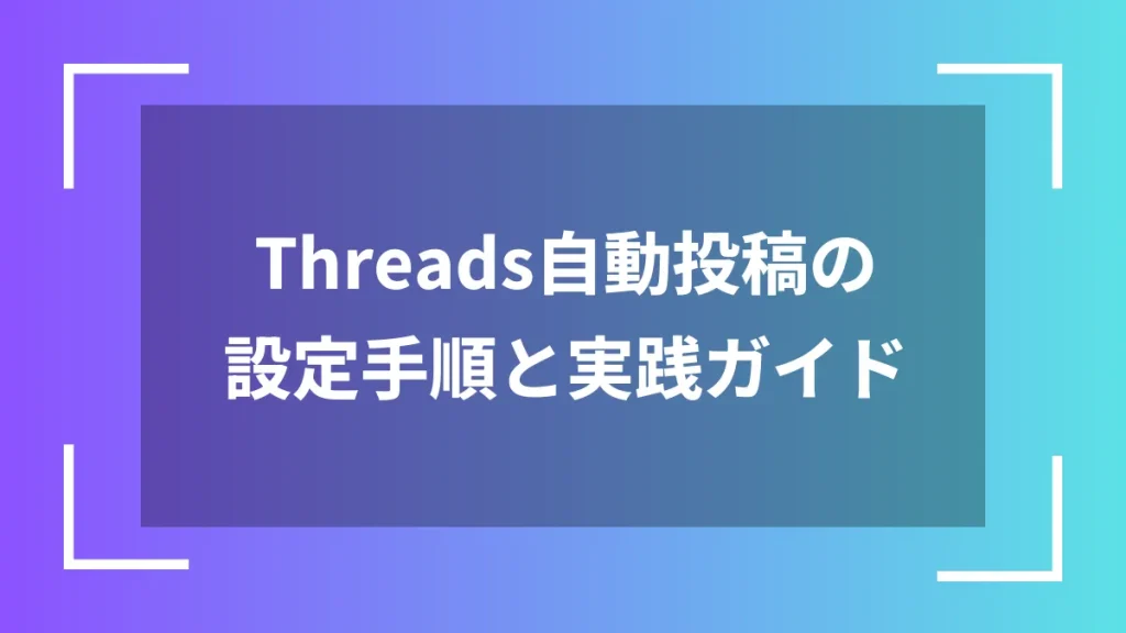 Threads自動投稿の設定手順と実践ガイド
