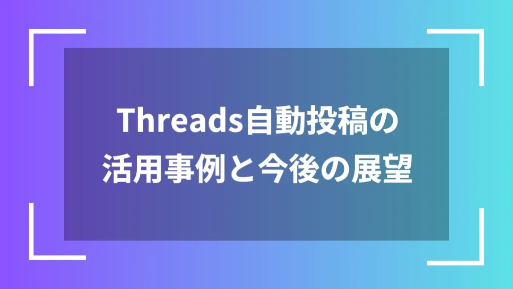 Threads自動投稿の活用事例と今後の展望