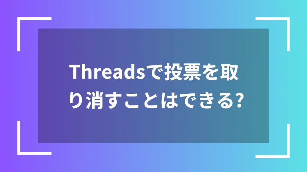 Threadsで投票を取り消すことはできる？
