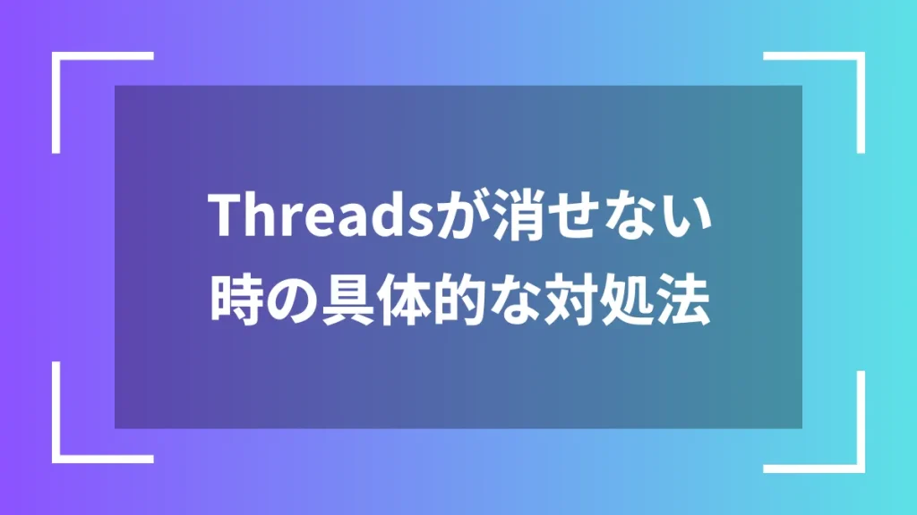 Threadsが消せない時の具体的な対処法
