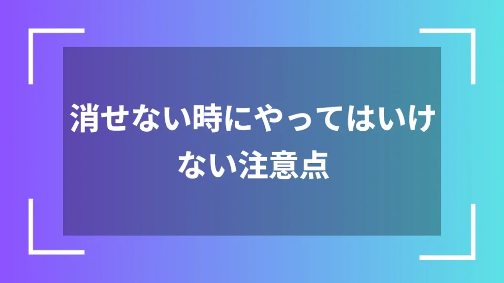 消せない時にやってはいけない注意点