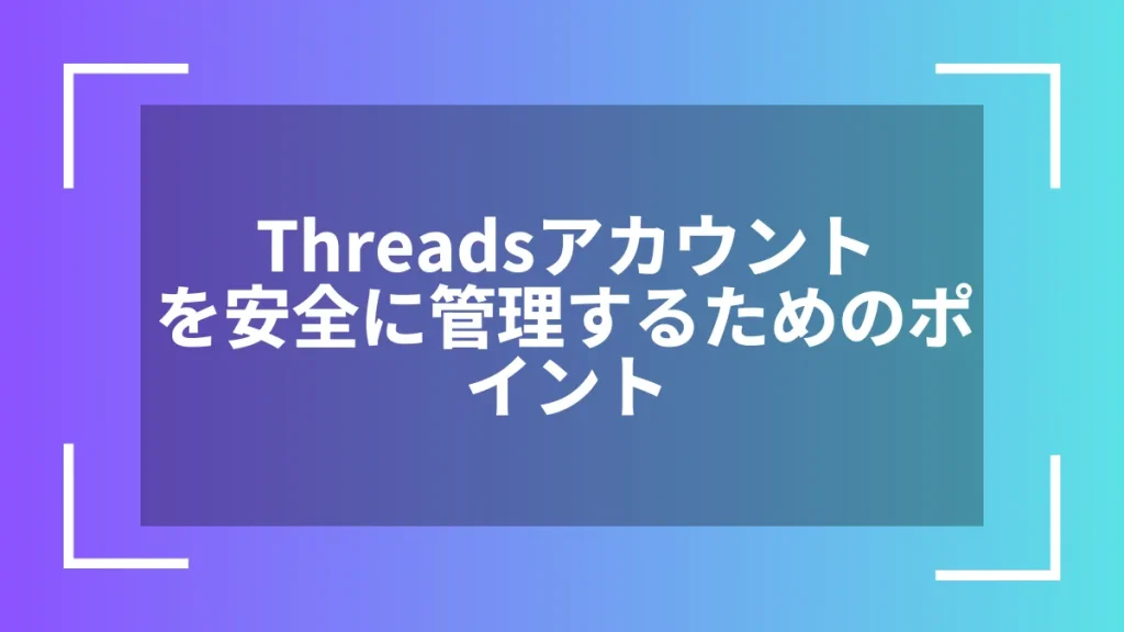Threadsアカウントを安全に管理するためのポイント